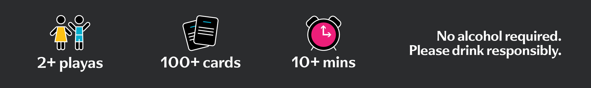 2+ playas. 100+ cards. 10+ mins. No alcohol required. Please drink responsibly.