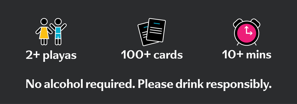 2+ playas. 100+ cards. 10+ mins. No alcohol required. Please drink responsibly.